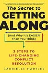 The Secret to Getting Along (And Why It's Easier Than You Think): 3 Steps to Life-Changing Conflict Resolution