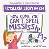 How Come You Can't Spell Mississippi? A Dyslexia Story for Kids