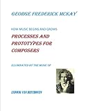 How Music Begins And Grows Processes And Prototypes For Composers Illuminated By The Music Of Ludwig Van Beethoven