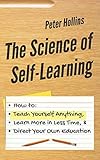 The Science Of Selflearning How To Teach Yourself Anything Learn More In Less Time And Direct Your Own Education