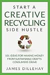 Start a Creative Recycling Side Hustle: 101 Ideas for Making Money from Sustainable Crafts Consumers Crave