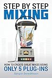 Step By Step Mixing How To Create Great Mixes Using Only 5 Plugins