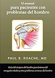 El Manual Para Pacientes Con Problemas Del Hombro Gua Del Cirujano Del Hombro Para Lesiones Del Manguito Rotador Y Otros Problemas Comunes Del Hombro