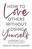 How To Love Others Without Losing Yourself Five Powerful Steps To Snap Out Of Your Pain Find Your True Self And Make Your Relationships Awesome