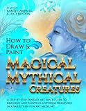 How to Draw and Paint Magical Mythical Creatures: A Step-By-step Fantasy Art Fan's Guide to Drawing and Painting Mythical Creatures in a Variety of Fun Art Mediums!