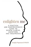 Enlighten Me A Practical And Comprehensive Guide To Mental Illness Addiction And Treatments