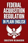 Federal Acquisition Regulation in Plain English: 700 Answers to Frequently Asked Questions (FAQ) about the FAR and Government Contracts (The Government Contracts in Plain English Series)