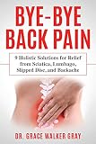 Byebye Back Pain 9 Holistic Solutions For Relief From Sciatica Lumbago Slipped Disc And Backache
