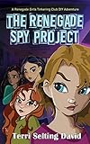 The Renegade Spy Project Book One Of The Renegade Girls Tinkering Club 1