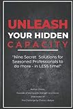 Unleash Your Hidden Capacity Nine Secret Solutions For Seasoned Professionals To Do More In Less Time