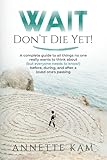Wait - Don't Die Yet!: A complete guide to all things no one really wants to think about (but everyone needs to know) before, during, and after a loved one's passing