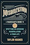 Misdirection: A Magician's Guide to Spotting and Avoiding Manipulation in Your Life
