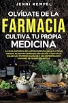 Olvídate De La Farmacia - Cultiva Tu Propia Medicina: La Guía De Autosuficiencia Para Cultivar Hierbas, Elaborar Remedios Naturales Y Tratar La Salud, ... Y Las Enfermedades Comunes (Spanish Edition)