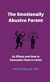 The Emotionally Abusive Parent: Its Effects and How to Overcome Them in Christ