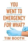 You Went To Emergency For What? - Bizarre, Bloody and Baffling Stories From The Hospital ED.