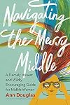 Navigating the Messy Middle: A Fiercely Honest and Wildly Encouraging Guide for Midlife Women