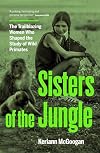 Sisters of the Jungle: The Trailblazing Women Who Shaped the Study of Wild Primates