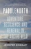 Paddlenorth Adventure Resilience And Renewal In The Arctic Wild
