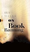On Book Banning: Or, How the New Censorship Consensus Trivializes Art and Undermines Democracy (Field Notes, 9)