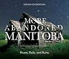 More Abandoned Manitoba: Rivers, Rails and Ruins