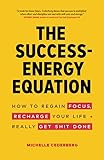 The Success-Energy Equation: How to Regain your Focus, Recharge your Life and Really Get Sh!t Done