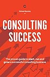 Consulting Success The Proven Guide To Start Run And Grow A Successful Consulting Business