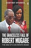 The Graceless Fall of Robert Mugabe: The End of a Dictatorβs Reign