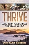 Thrive: Long-Term Wilderness Survival Guide; Skills, Tips, and Gear for Living on the Land