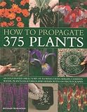How To Propagate 375 Plants An Illustrated Directory Of Flowers Trees Shrubs Climbers Water Plants Vegetables And Herbs With 650 Photographs