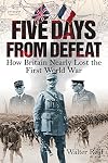 Five Days From Defeat: How Britain Nearly Lost the First World War