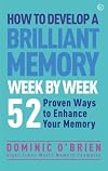 How to Develop a Brilliant Memory Week by Week: 50 Proven Ways to Enhance Your Memory Skills