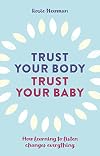 Trust Your Body, Trust Your Baby: How Learning to Listen Changes Everything