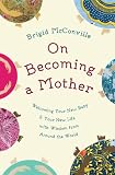 On Becoming A Mother Welcoming Your New Baby And Your New Life With Wisdom From Around The World