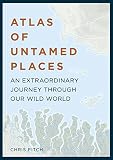 Atlas Of Untamed Places An Extraordinary Journey Through Our Wild World