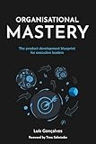 Organisational Mastery The Product Development Blueprint For Executive Leaders