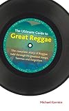 The Ultimate Guide to Great Reggae: The Complete Story of Reggae Told Through Its Greatest Songs, Famous and Forgotten (Popular Music History)