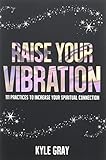 Raise Your Vibration 111 Practices To Increase Your Spiritual Connection