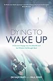 Dying To Wake Up A Doctors Voyage Into The Afterlife And The Wisdom He Brought Back