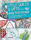 Little Quilts & Gifts from Jelly Roll Scraps: 30 Gorgeous Projects for Using Up Your Left-over Fabric