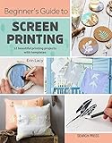 Beginners Guide To Screen Printing 12 Beautiful Printing Projects With Templates