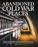 Abandoned Cold War Places Nuclear Bunkers Submarine Bases Missile Silos Airfields And Listening Posts From The Worlds Most Secretive Conflict