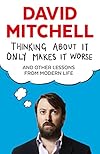Thinking About It Only Makes It Worse: And Other Lessons from Modern Life