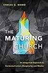 The Maturing Church: An Integrated Approach to Contextualization, Discipleship and Mission