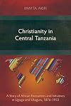 Christianity in Central Tanzania: A Story of African Encounters and Initiatives in Ugogo and Ukaguru, 1876-1933