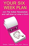 Your Six Week Plan: Join The Sober Revolution and Call Time on Wine o'clock (Addiction Recovery series)