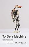 To Be A Machine Adventures Among Cyborgs Utopians Hackers And The Futurists Solving The Modest Problem Of Death