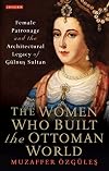 The Women Who Built the Ottoman World: Female Patronage and the Architectural Legacy of Gulnus Sultan (Library of Ottoman Studies)