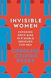 Invisible Women Exposing Data Bias In A World Designed For Men