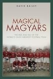 Magical Magyars The Rise And Fall Of The Worlds Once Greatest Football Team