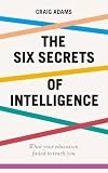 The Six Secrets of Intelligence: What your education failed to teach you